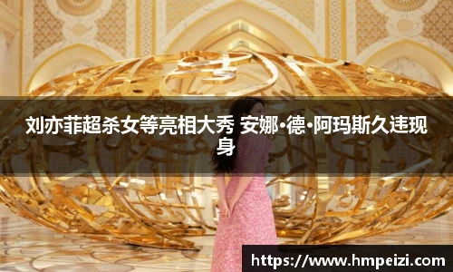 壹号娱乐：刘亦菲超杀女等亮相大秀 安娜·德·阿玛斯久违现身